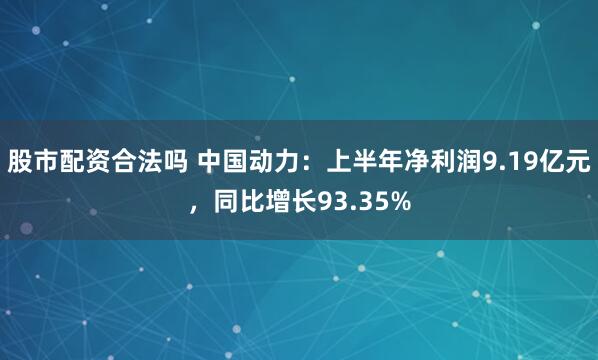 股市配资合法吗 中国动力：上半年净利润9.19亿元，同比增长93.35%