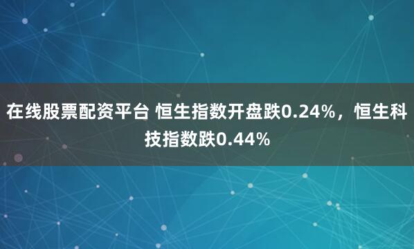 在线股票配资平台 恒生指数开盘跌0.24%，恒生科技指数跌0.44%