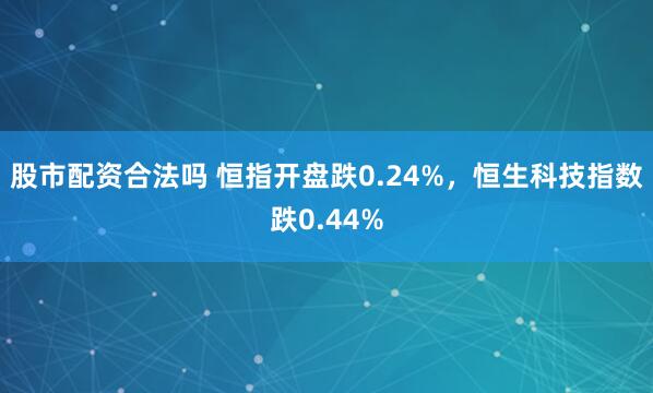 股市配资合法吗 恒指开盘跌0.24%，恒生科技指数跌0.44%