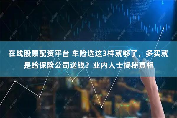 在线股票配资平台 车险选这3样就够了，多买就是给保险公司送钱？业内人士揭秘真相