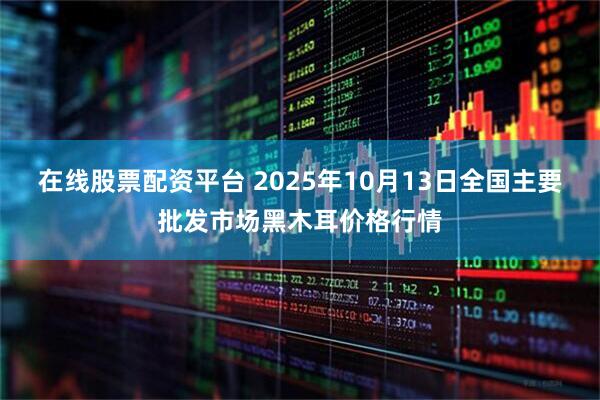 在线股票配资平台 2025年10月13日全国主要批发市场黑木耳价格行情