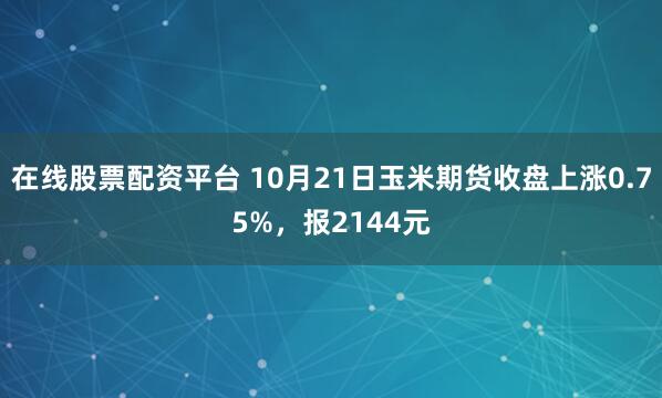 在线股票配资平台 10月21日玉米期货收盘上涨0.75%，报2144元