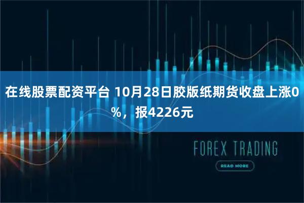 在线股票配资平台 10月28日胶版纸期货收盘上涨0%，报4226元