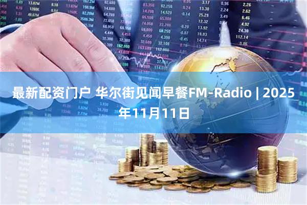 最新配资门户 华尔街见闻早餐FM-Radio | 2025年11月11日