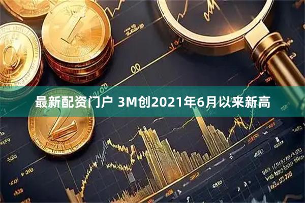 最新配资门户 3M创2021年6月以来新高