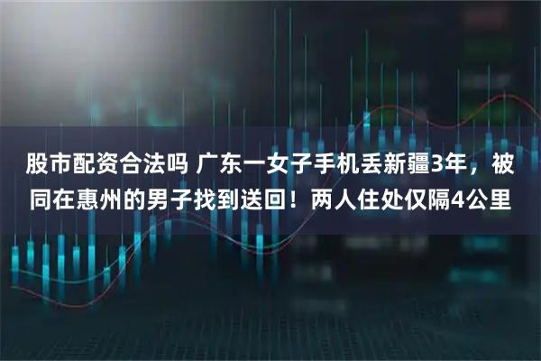 股市配资合法吗 广东一女子手机丢新疆3年，被同在惠州的男子找到送回！两人住处仅隔4公里