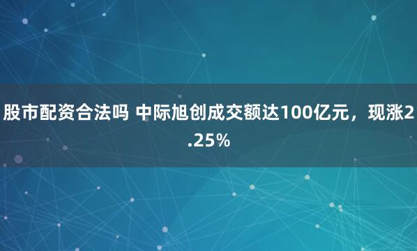 股市配资合法吗 中际旭创成交额达100亿元，现涨2.25%