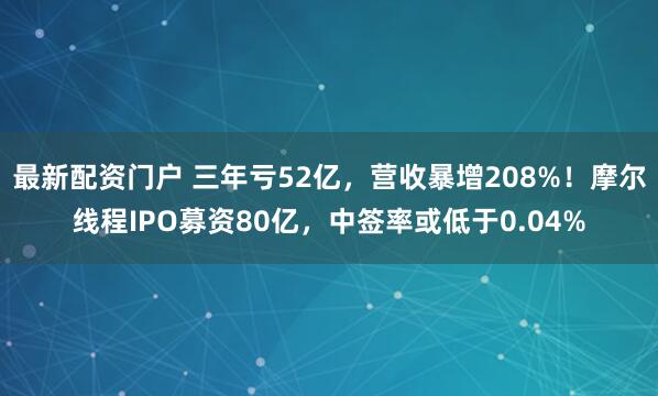 最新配资门户 三年亏52亿，营收暴增208%！摩尔线程IPO募资80亿，中签率或低于0.04%