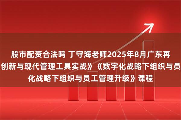 股市配资合法吗 丁守海老师2025年8月广东再次讲授《商业模式创新与现代管理工具实战》《数字化战略下组织与员工管理升级》课程