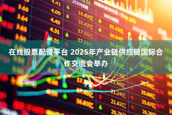 在线股票配资平台 2025年产业链供应链国际合作交流会举办