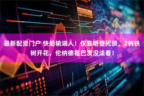 最新配资门户 快船输湖人！仅靠哈登死顶，2将铁树开花，伦纳德祖巴茨没法看！