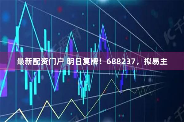 最新配资门户 明日复牌！688237，拟易主