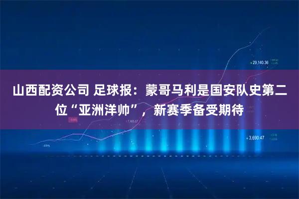 山西配资公司 足球报：蒙哥马利是国安队史第二位“亚洲洋帅”，新赛季备受期待