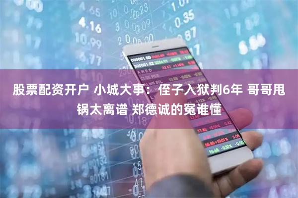 股票配资开户 小城大事：侄子入狱判6年 哥哥甩锅太离谱 郑德诚的冤谁懂