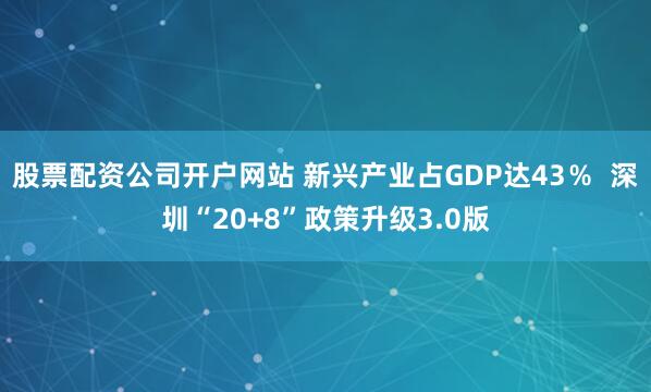 股票配资公司开户网站 新兴产业占GDP达43％  深圳“20+8”政策升级3.0版