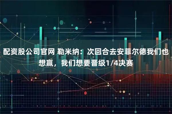 配资股公司官网 勒米纳：次回合去安菲尔德我们也想赢，我们想要晋级1/4决赛