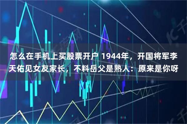 怎么在手机上买股票开户 1944年，开国将军李天佑见女友家长，不料岳父是熟人：原来是你呀